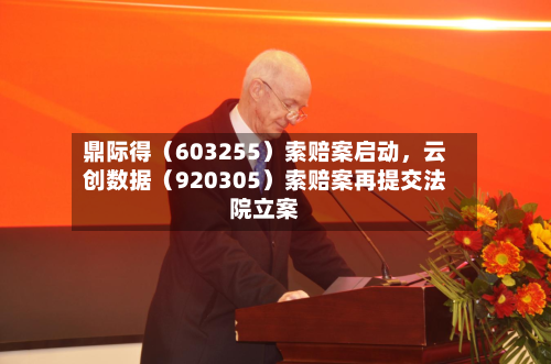 鼎际得（603255）索赔案启动	，云创数据（920305）索赔案再提交法院立案-第2张图片