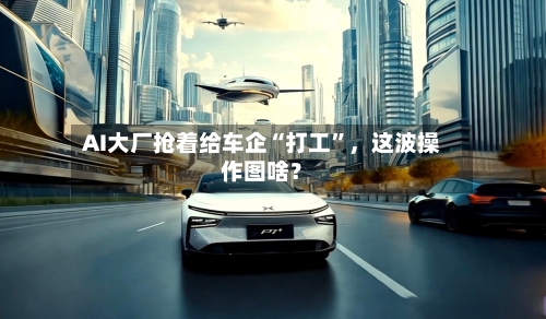 AI大厂抢着给车企“打工”	，这波操作图啥？-第2张图片