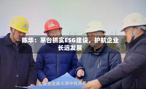 陈华：茅台抓实ESG建设，护航企业长远发展-第2张图片