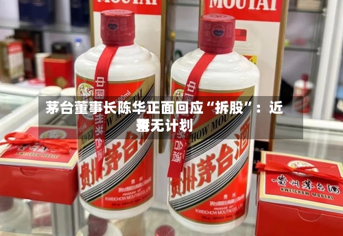 茅台董事长陈华正面回应“拆股”:近来
暂无计划
