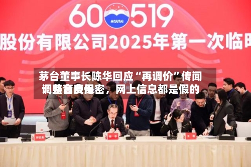 茅台董事长陈华回应“再调价”传闻：茅台费用调整高度保密，网上信息都是假的-第3张图片