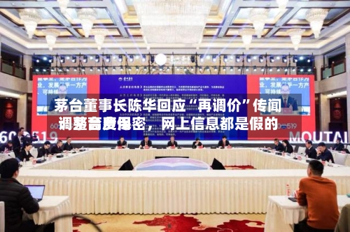 茅台董事长陈华回应“再调价	”传闻：茅台费用调整高度保密	，网上信息都是假的-第2张图片
