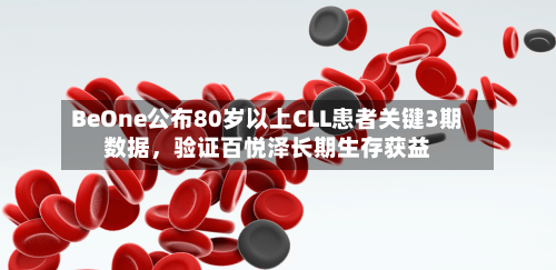 BeOne公布80岁以上CLL患者关键3期数据，验证百悦泽长期生存获益-第2张图片