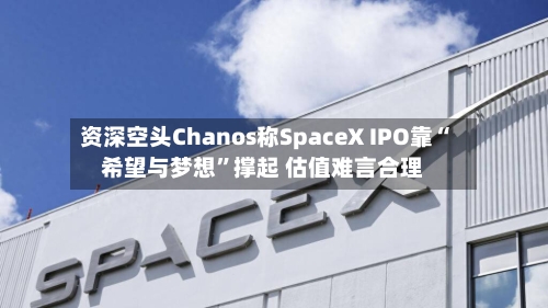 资深空头Chanos称SpaceX IPO靠“希望与梦想”撑起 估值难言合理-第2张图片