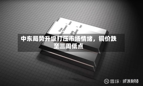 中东局势升级打压市场情绪	，铜价跌至三周低点-第2张图片