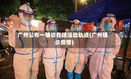 广州公布一确诊在穗活动轨迹(广州确诊疫情)