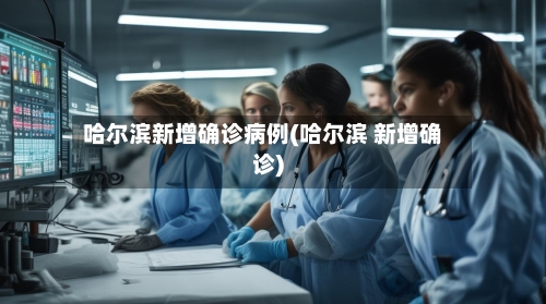 哈尔滨新增确诊病例(哈尔滨 新增确诊)-第2张图片