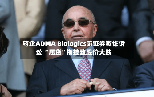 药企ADMA Biologics陷证券欺诈诉讼 “压货”指控致股价大跌