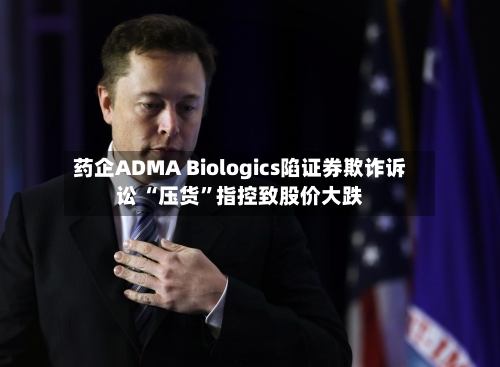 药企ADMA Biologics陷证券欺诈诉讼 “压货”指控致股价大跌-第2张图片