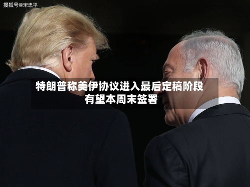 特朗普称美伊协议进入最后定稿阶段 有望本周末签署-第3张图片