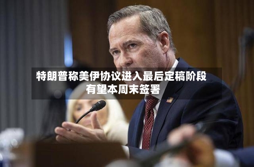特朗普称美伊协议进入最后定稿阶段 有望本周末签署-第2张图片
