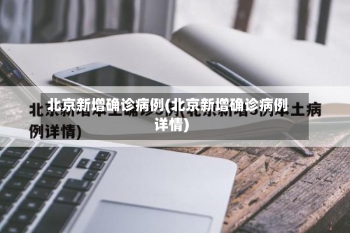 北京新增确诊病例(北京新增确诊病例详情)