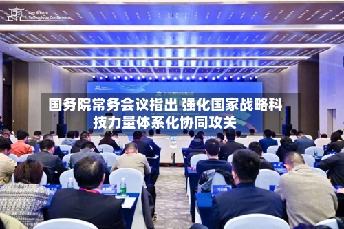 国务院常务会议指出 强化国家战略科技力量体系化协同攻关