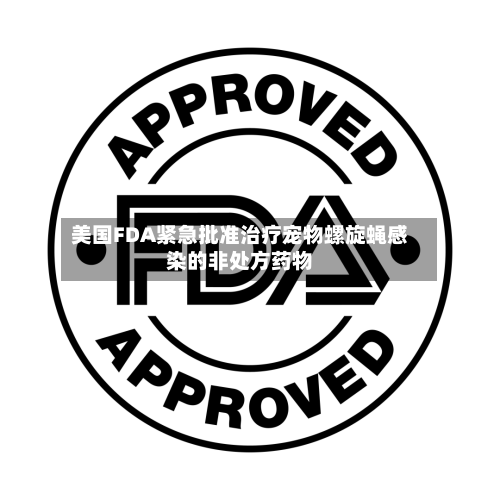 美国FDA紧急批准治疗宠物螺旋蝇感染的非处方药物