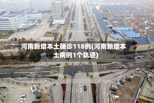 河南新增本土确诊118例(河南新增本土病例1个轨迹)