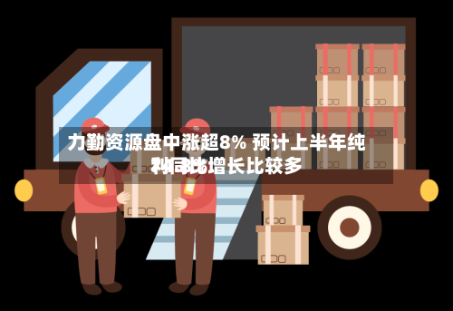 力勤资源盘中涨超8% 预计上半年纯利同比增长比较多
74.8%-第2张图片