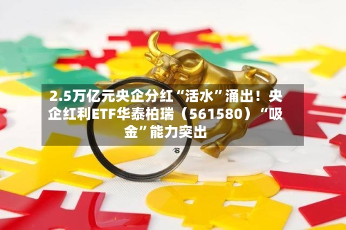 2.5万亿元央企分红“活水	”涌出！央企红利ETF华泰柏瑞（561580）“吸金”能力突出-第2张图片