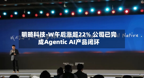 明略科技-W午后涨超22% 公司已完成Agentic AI产品闭环
