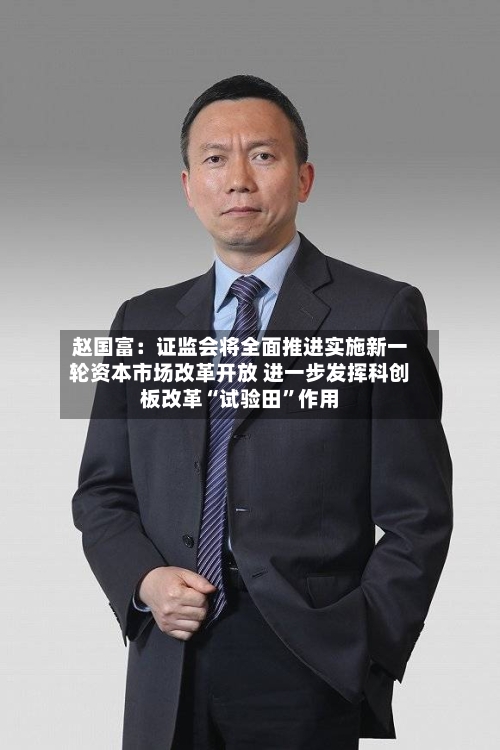 赵国富：证监会将全面推进实施新一轮资本市场改革开放 进一步发挥科创板改革“试验田”作用-第2张图片