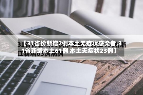 【31省份新增2例本土无症状感染者,31省新增本土61例 本土无症状23例】-第2张图片