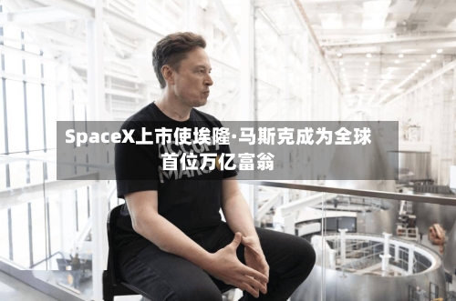 SpaceX上市使埃隆·马斯克成为全球首位万亿富翁