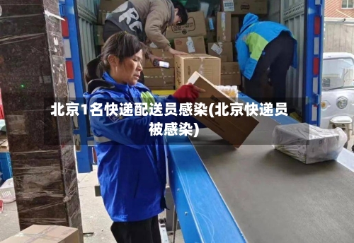 北京1名快递配送员感染(北京快递员被感染)-第3张图片