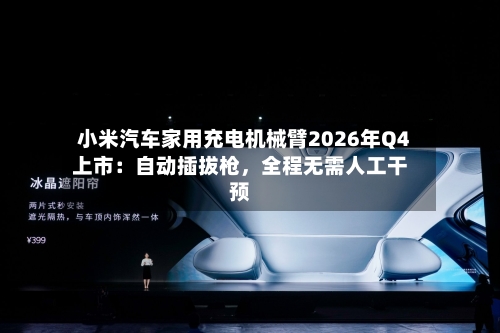 小米汽车家用充电机械臂2026年Q4上市：自动插拔枪	，全程无需人工干预-第2张图片