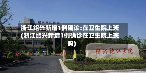 浙江绍兴新增1例确诊:在卫生院上班(浙江绍兴新增1例确诊在卫生院上班吗)-第3张图片