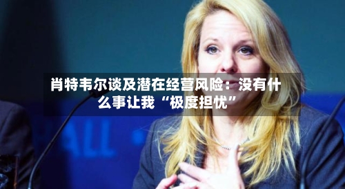 肖特韦尔谈及潜在经营风险：没有什么事让我 “极度担忧”