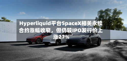 Hyperliquid平台SpaceX相关永续合约涨幅收窄，但仍较IPO发行价上涨27%