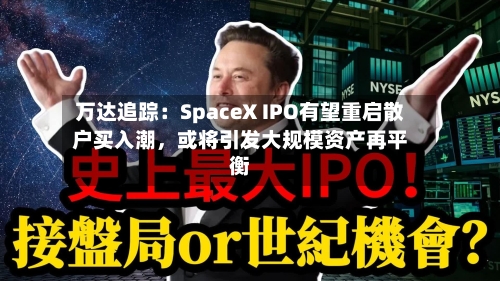 万达追踪:SpaceX IPO有望重启散户买入潮,或将引发大规模资产再平衡