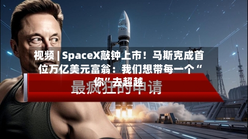 视频 | SpaceX敲钟上市！马斯克成首位万亿美元富翁：我们想带每一个“你”去超越-第2张图片