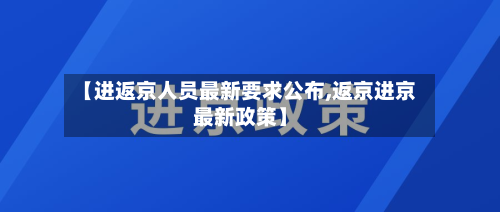 【进返京人员最新要求公布,返京进京最新政策】