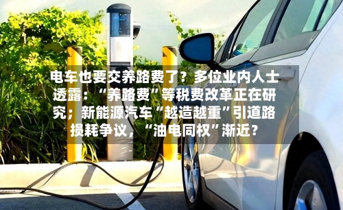 电车也要交养路费了？多位业内人士透露：“养路费	”等税费改革正在研究；新能源汽车“越造越重”引道路损耗争议	，“油电同权”渐近？-第1张图片