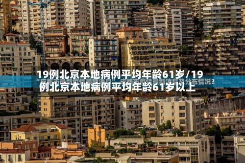 19例北京本地病例平均年龄61岁/19例北京本地病例平均年龄61岁以上