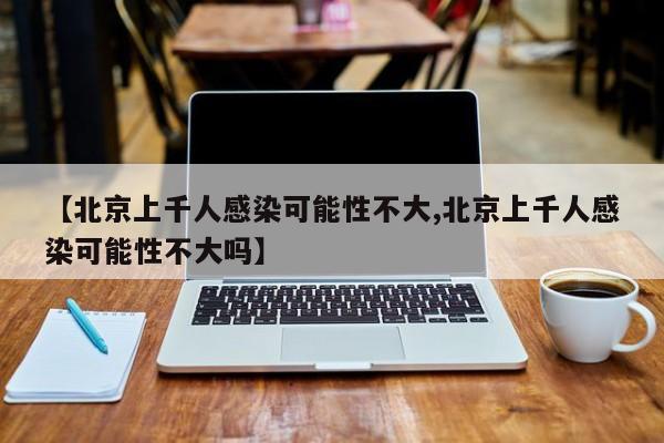 【北京上千人感染可能性不大,北京上千人感染可能性不大吗】
