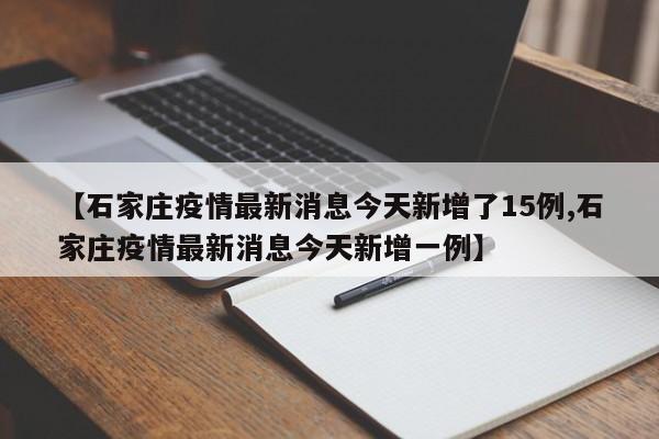 【石家庄疫情最新消息今天新增了15例,石家庄疫情最新消息今天新增一例】