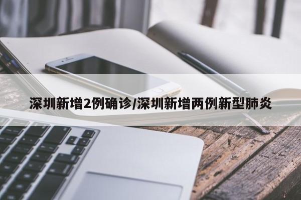 深圳新增2例确诊/深圳新增两例新型肺炎