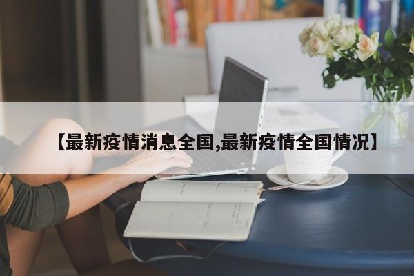 【最新疫情消息全国,最新疫情全国情况】