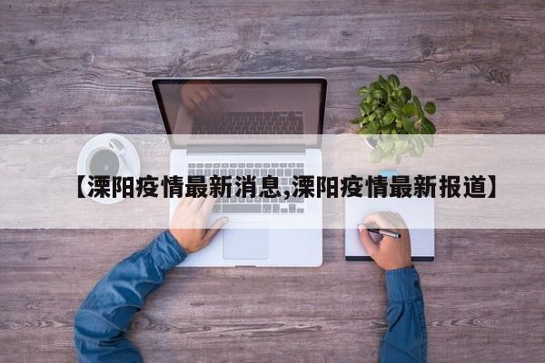 【溧阳疫情最新消息,溧阳疫情最新报道】