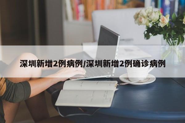 深圳新增2例病例/深圳新增2例确诊病例