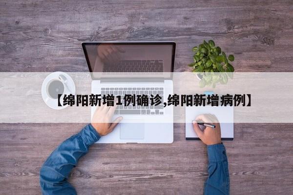 【绵阳新增1例确诊,绵阳新增病例】