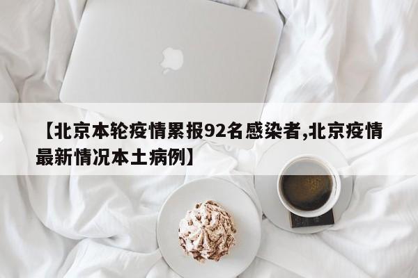 【北京本轮疫情累报92名感染者,北京疫情最新情况本土病例】