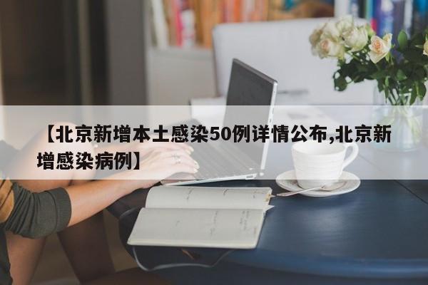 【北京新增本土感染50例详情公布,北京新增感染病例】