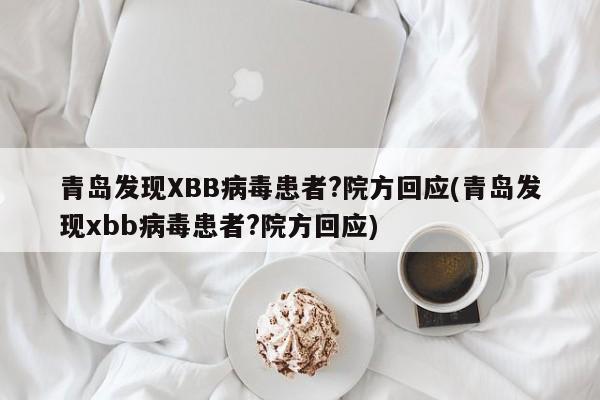 青岛发现XBB病毒患者?院方回应(青岛发现xbb病毒患者?院方回应)
