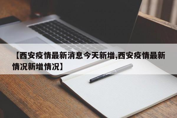 【西安疫情最新消息今天新增,西安疫情最新情况新增情况】