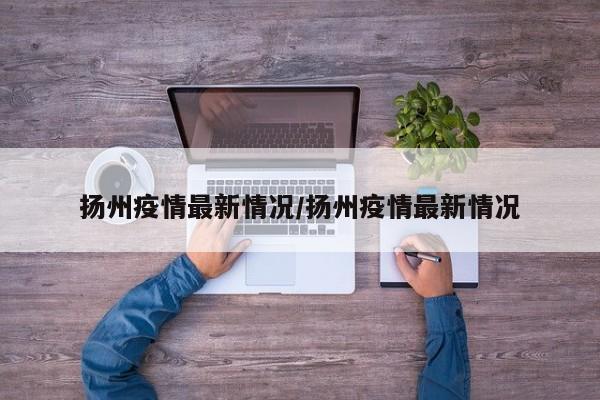 扬州疫情最新情况/扬州疫情最新情况