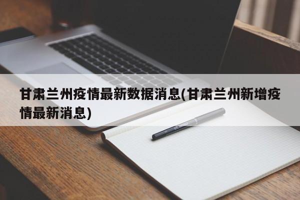 甘肃兰州疫情最新数据消息(甘肃兰州新增疫情最新消息)