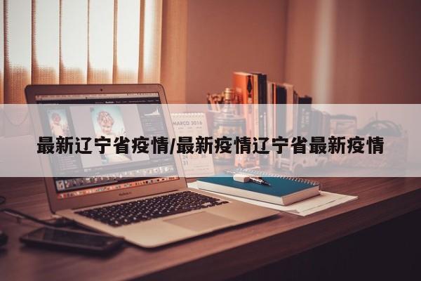 最新辽宁省疫情/最新疫情辽宁省最新疫情