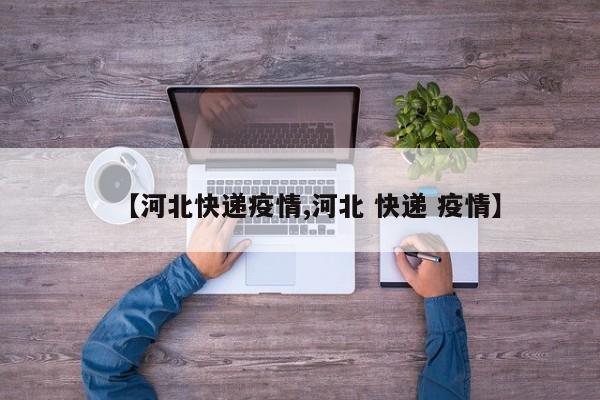 【河北快递疫情,河北 快递 疫情】